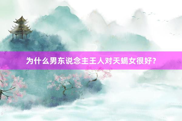 为什么男东说念主王人对天蝎女很好？