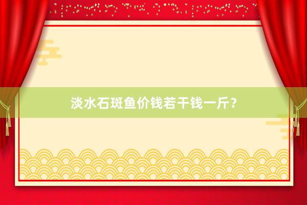 淡水石斑鱼价钱若干钱一斤？