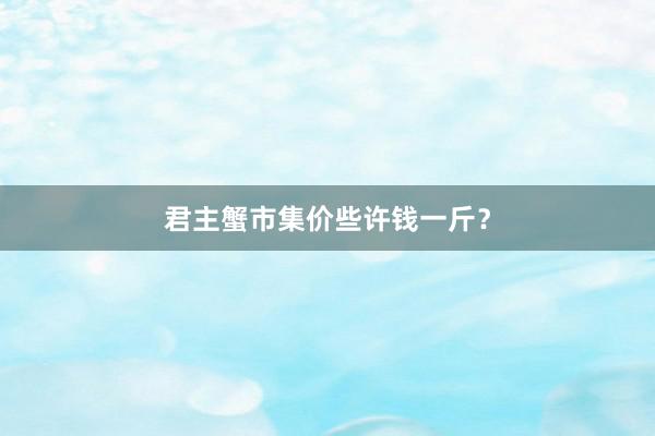 君主蟹市集价些许钱一斤？