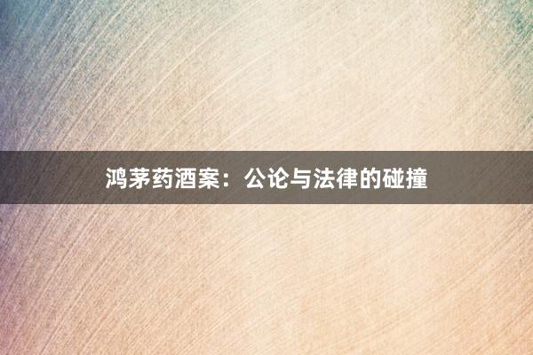 鸿茅药酒案：公论与法律的碰撞
