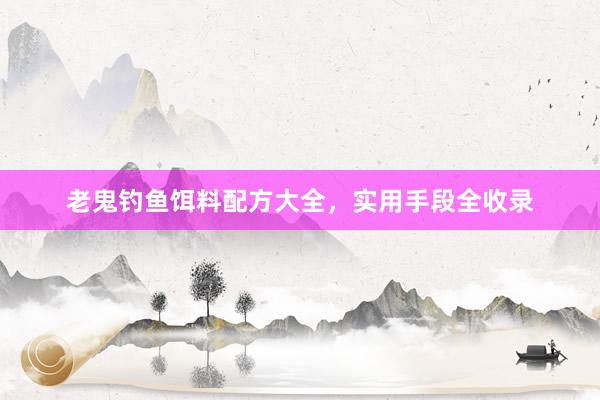 老鬼钓鱼饵料配方大全，实用手段全收录