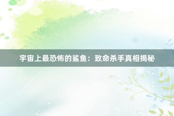 宇宙上最恐怖的鲨鱼：致命杀手真相揭秘