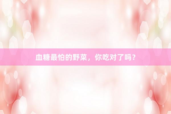 血糖最怕的野菜，你吃对了吗？