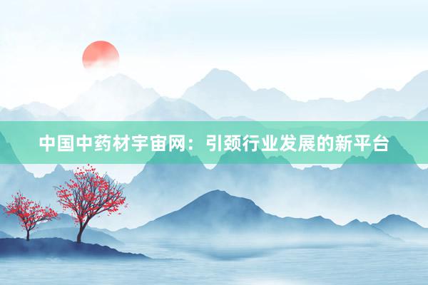 中国中药材宇宙网：引颈行业发展的新平台